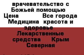 врачевательство с Божьей помощью › Цена ­ 5 000 - Все города Медицина, красота и здоровье » Лекарственные средства   . Крым,Северная